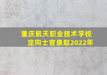 重庆航天职业技术学校定向士官录取2022年