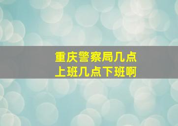 重庆警察局几点上班几点下班啊