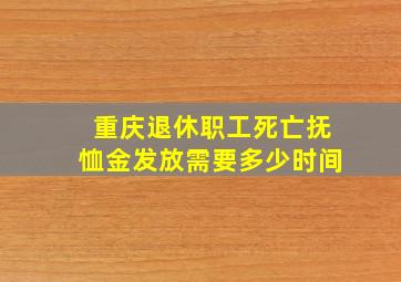 重庆退休职工死亡抚恤金发放需要多少时间