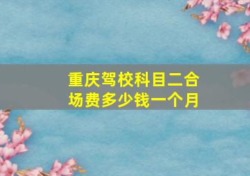 重庆驾校科目二合场费多少钱一个月