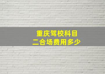 重庆驾校科目二合场费用多少