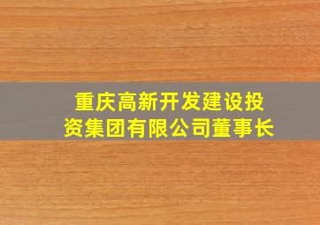 重庆高新开发建设投资集团有限公司董事长