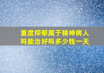 重度抑郁属于精神病人吗能治好吗多少钱一天