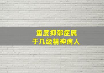 重度抑郁症属于几级精神病人