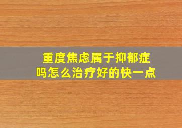 重度焦虑属于抑郁症吗怎么治疗好的快一点