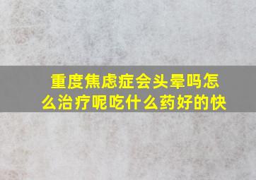 重度焦虑症会头晕吗怎么治疗呢吃什么药好的快