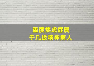 重度焦虑症属于几级精神病人