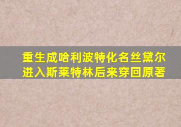 重生成哈利波特化名丝黛尔进入斯莱特林后来穿回原著