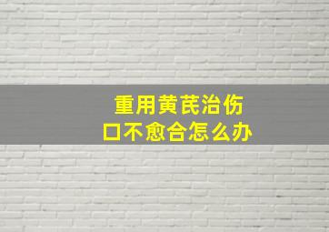 重用黄芪治伤口不愈合怎么办