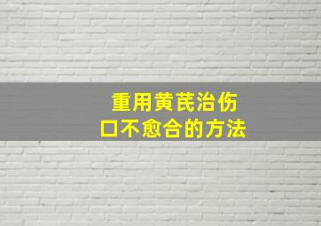 重用黄芪治伤口不愈合的方法