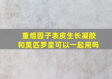 重组因子表皮生长凝胶和莫匹罗星可以一起用吗