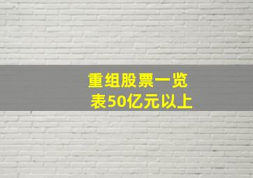 重组股票一览表50亿元以上