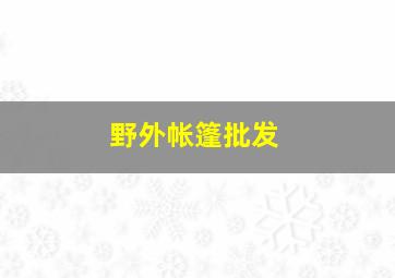 野外帐篷批发