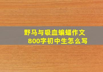 野马与吸血蝙蝠作文800字初中生怎么写