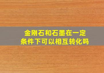 金刚石和石墨在一定条件下可以相互转化吗