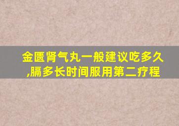 金匮肾气丸一般建议吃多久,膈多长时间服用第二疗程