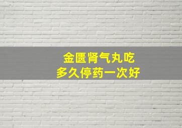 金匮肾气丸吃多久停药一次好