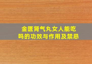 金匮肾气丸女人能吃吗的功效与作用及禁忌