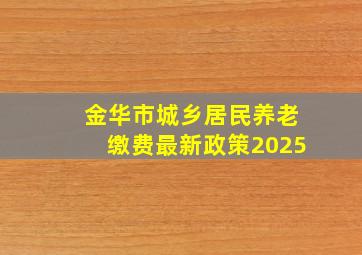 金华市城乡居民养老缴费最新政策2025