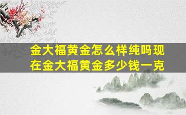 金大福黄金怎么样纯吗现在金大福黄金多少钱一克