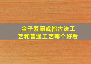 金子素圈戒指古法工艺和普通工艺哪个好看