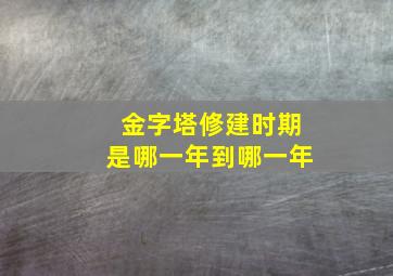 金字塔修建时期是哪一年到哪一年