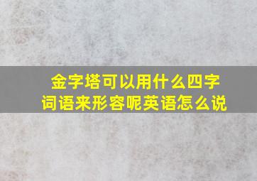 金字塔可以用什么四字词语来形容呢英语怎么说