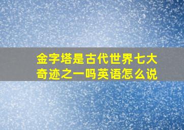 金字塔是古代世界七大奇迹之一吗英语怎么说