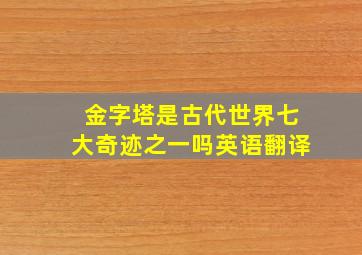 金字塔是古代世界七大奇迹之一吗英语翻译