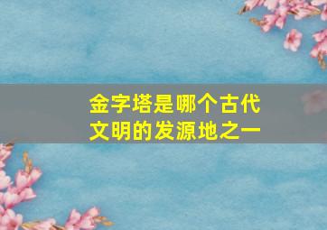 金字塔是哪个古代文明的发源地之一