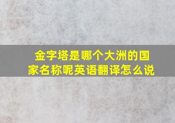 金字塔是哪个大洲的国家名称呢英语翻译怎么说