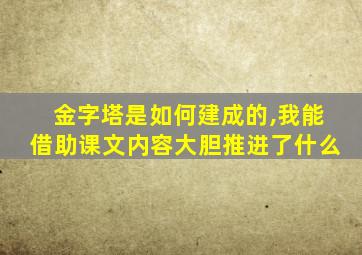 金字塔是如何建成的,我能借助课文内容大胆推进了什么