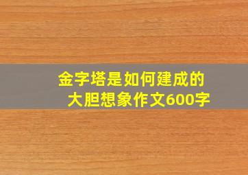 金字塔是如何建成的大胆想象作文600字