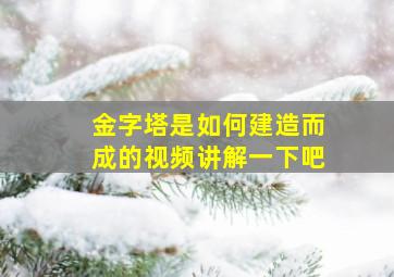 金字塔是如何建造而成的视频讲解一下吧