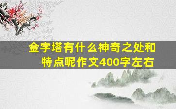 金字塔有什么神奇之处和特点呢作文400字左右