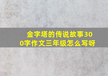 金字塔的传说故事300字作文三年级怎么写呀