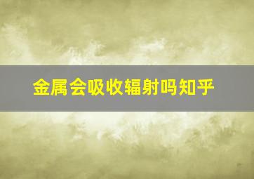 金属会吸收辐射吗知乎