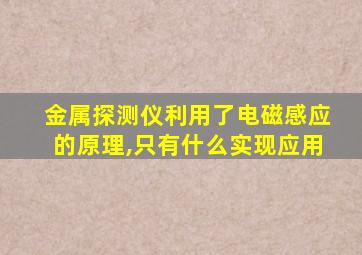 金属探测仪利用了电磁感应的原理,只有什么实现应用