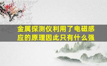 金属探测仪利用了电磁感应的原理因此只有什么强