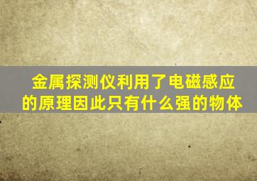 金属探测仪利用了电磁感应的原理因此只有什么强的物体