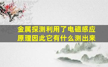 金属探测利用了电磁感应原理因此它有什么测出来