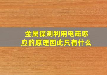 金属探测利用电磁感应的原理因此只有什么