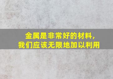 金属是非常好的材料,我们应该无限地加以利用