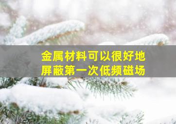 金属材料可以很好地屏蔽第一次低频磁场