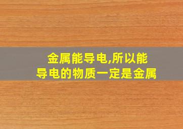 金属能导电,所以能导电的物质一定是金属