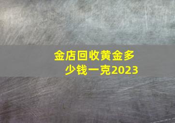 金店回收黄金多少钱一克2023