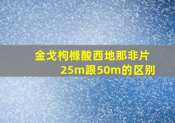 金戈枸橼酸西地那非片25m跟50m的区别