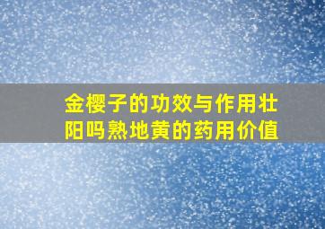 金樱子的功效与作用壮阳吗熟地黄的药用价值