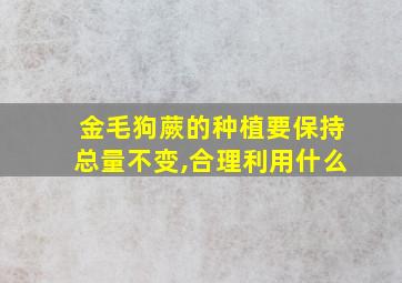 金毛狗蕨的种植要保持总量不变,合理利用什么