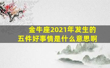 金牛座2021年发生的五件好事情是什么意思啊